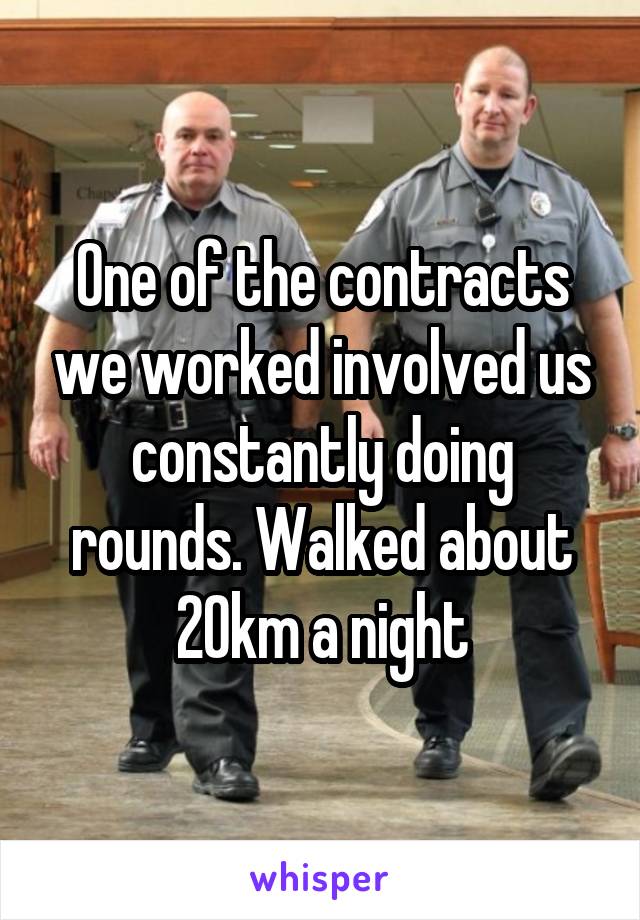 One of the contracts we worked involved us constantly doing rounds. Walked about 20km a night