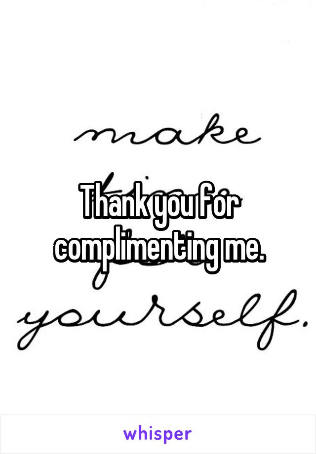 Thank you for complimenting me.