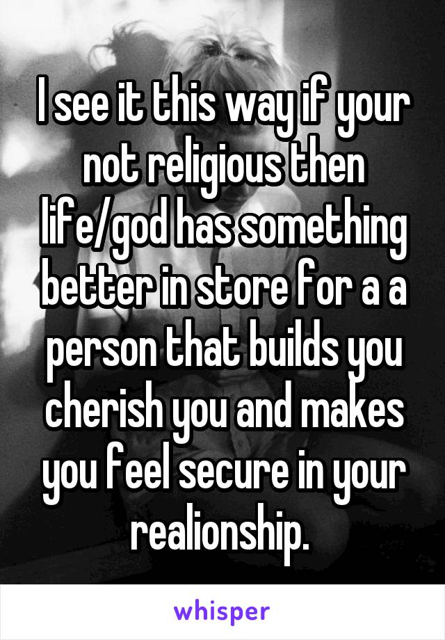 I see it this way if your not religious then life/god has something better in store for a a person that builds you cherish you and makes you feel secure in your realionship. 