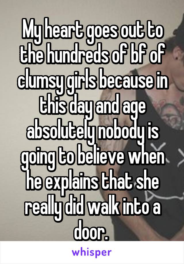 My heart goes out to the hundreds of bf of clumsy girls because in this day and age absolutely nobody is going to believe when he explains that she really did walk into a door. 