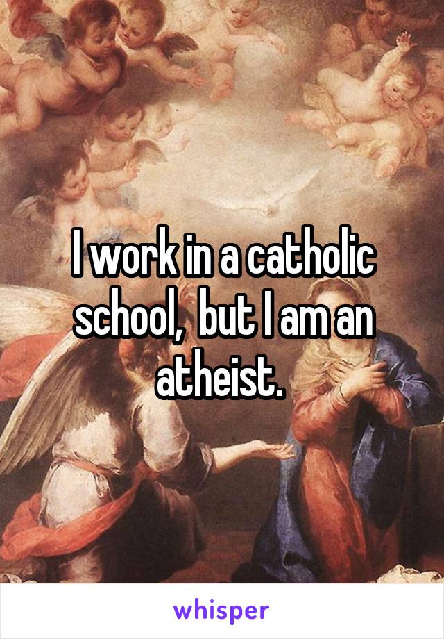 I work in a catholic school,  but I am an atheist. 