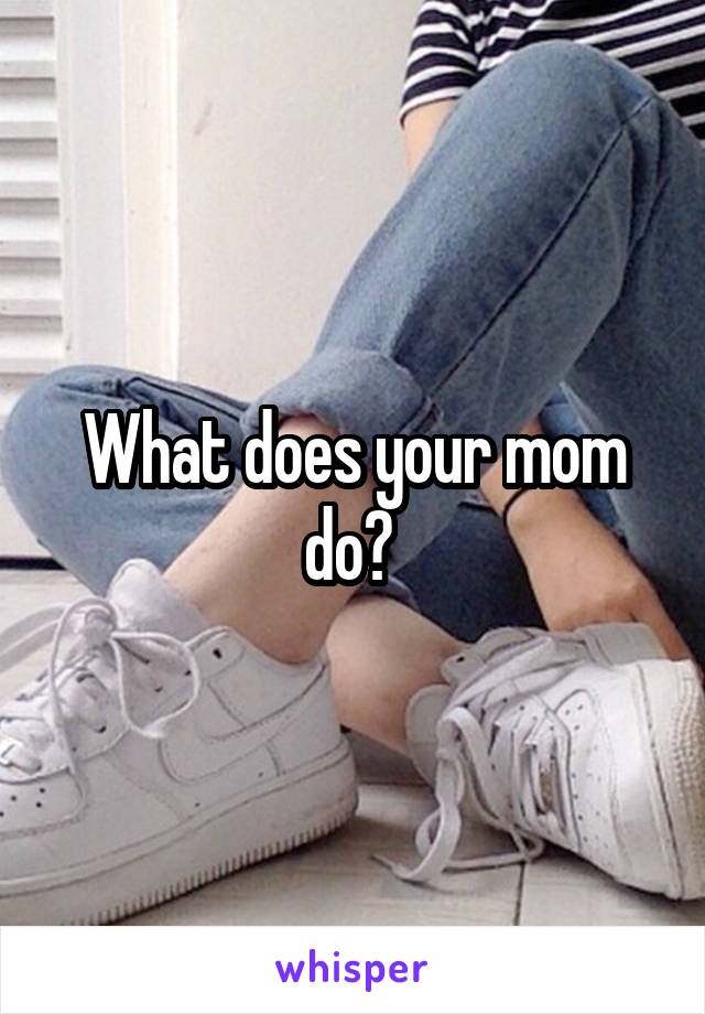 What does your mom do? 