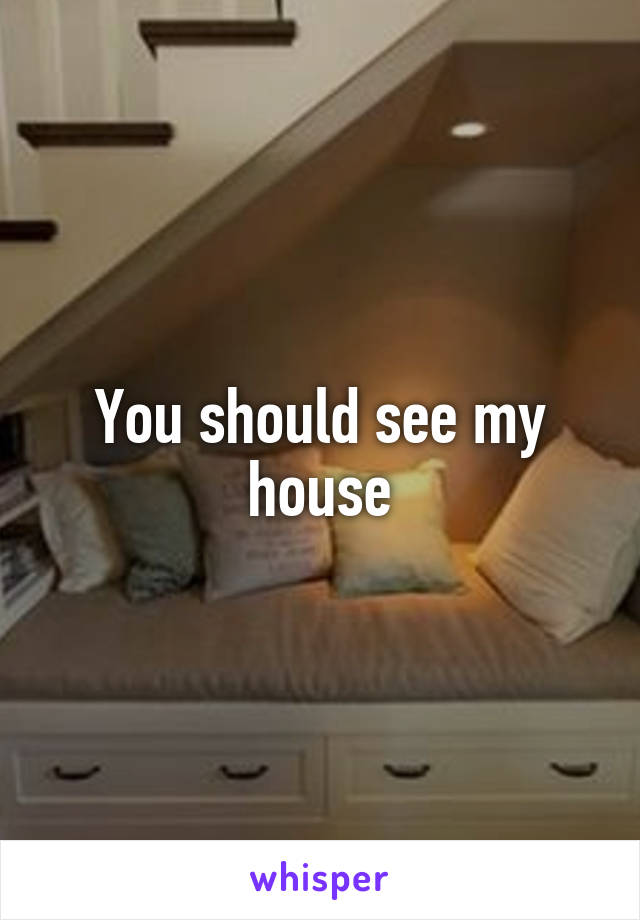 You should see my house