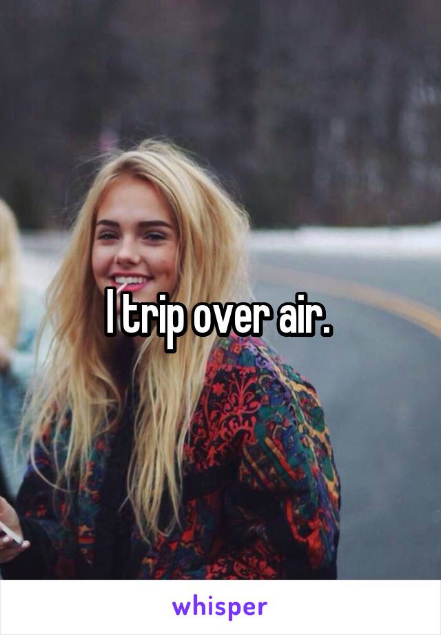 I trip over air. 