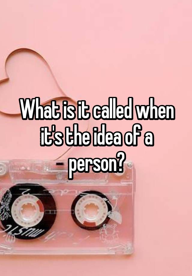 what-is-it-called-when-it-s-the-idea-of-a-person