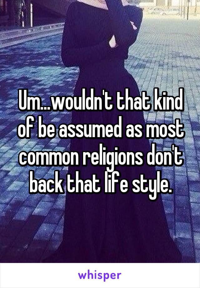 Um...wouldn't that kind of be assumed as most common religions don't back that life style.