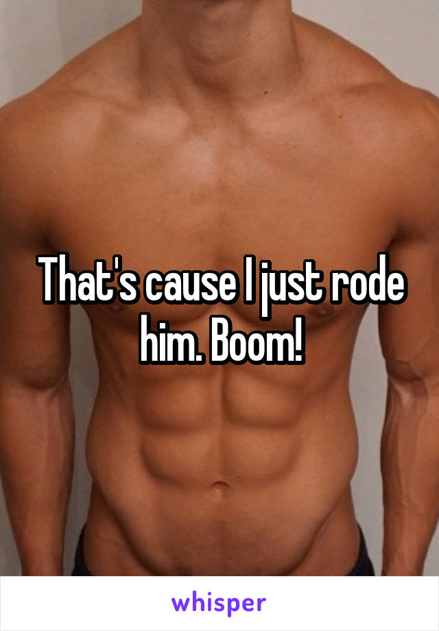 That's cause I just rode him. Boom!