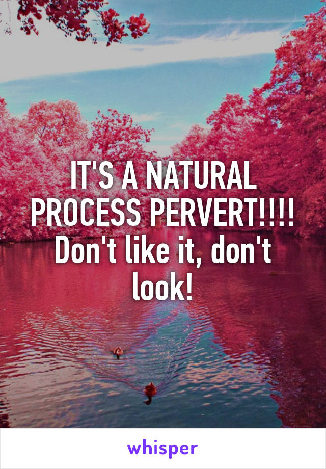 IT'S A NATURAL PROCESS PERVERT!!!!
Don't like it, don't look!