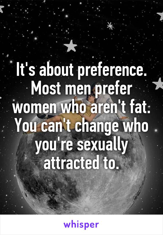 It's about preference. Most men prefer women who aren't fat. You can't change who you're sexually attracted to.