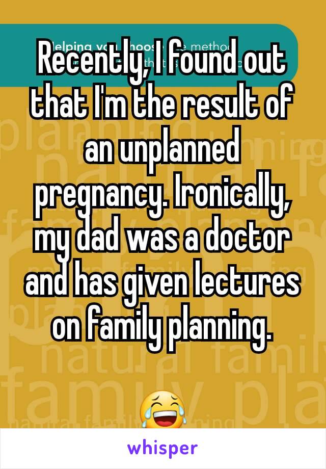 Recently, I found out that I'm the result of an unplanned pregnancy. Ironically, my dad was a doctor and has given lectures on family planning.

😂