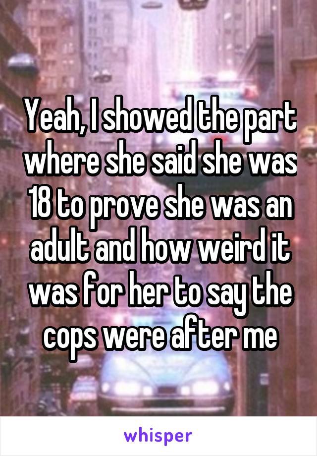 Yeah, I showed the part where she said she was 18 to prove she was an adult and how weird it was for her to say the cops were after me