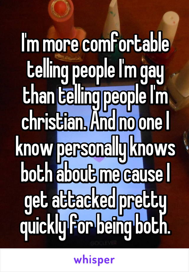 I'm more comfortable telling people I'm gay than telling people I'm christian. And no one I know personally knows both about me cause I get attacked pretty quickly for being both.