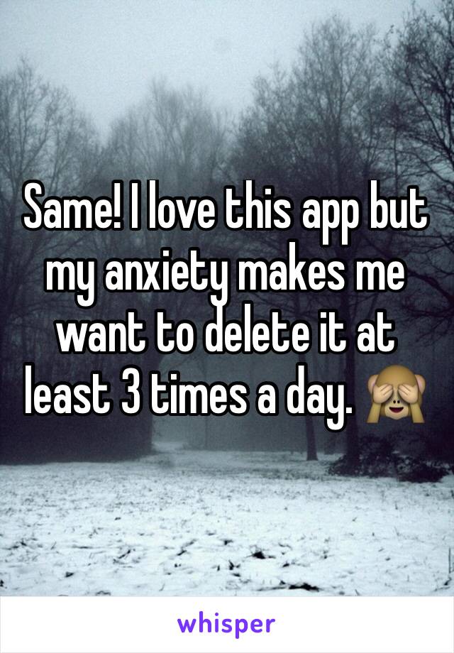 Same! I love this app but my anxiety makes me want to delete it at least 3 times a day. 🙈