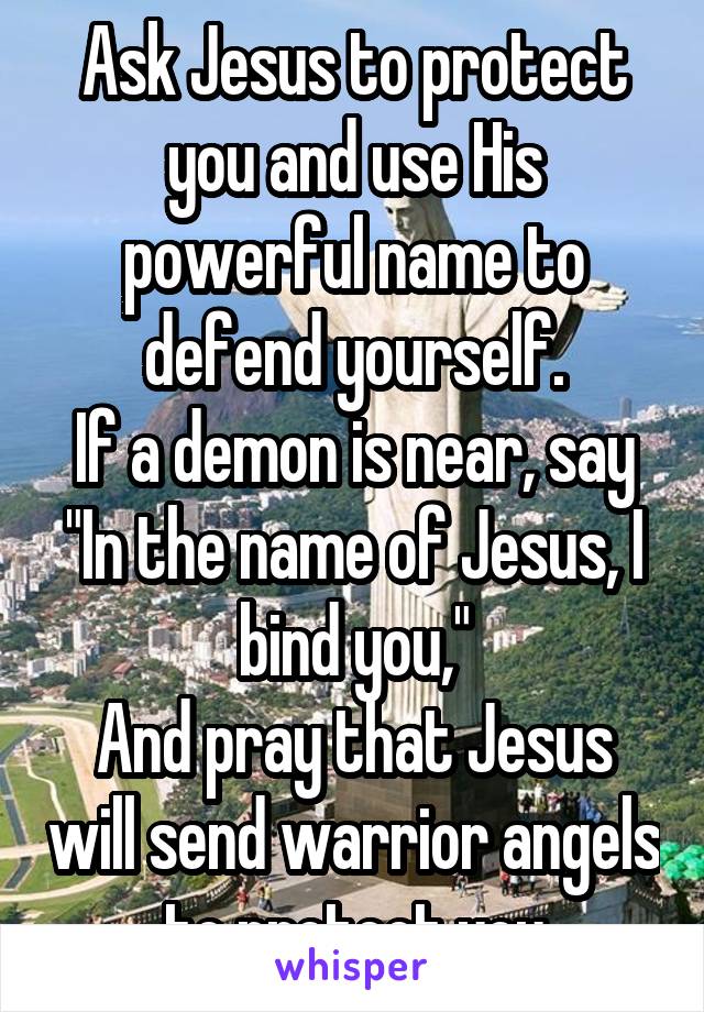 Ask Jesus to protect you and use His powerful name to defend yourself.
If a demon is near, say
"In the name of Jesus, I bind you,"
And pray that Jesus will send warrior angels to protect you