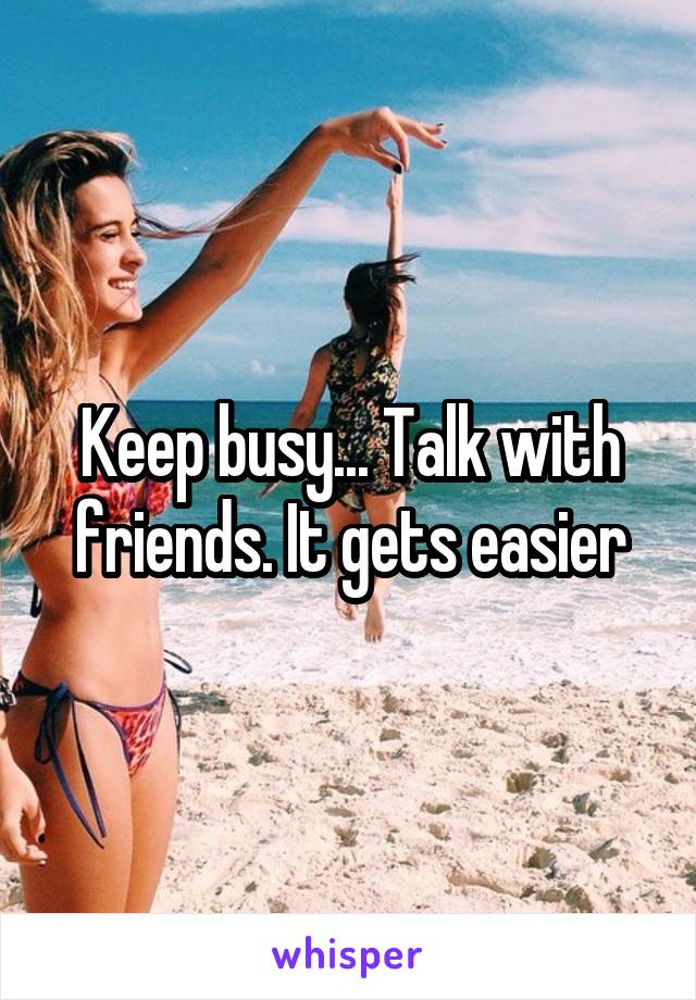 Keep busy... Talk with friends. It gets easier