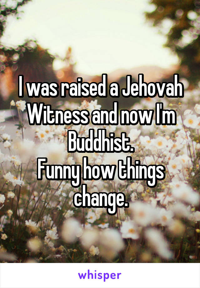 I was raised a Jehovah Witness and now I'm Buddhist.
Funny how things change.