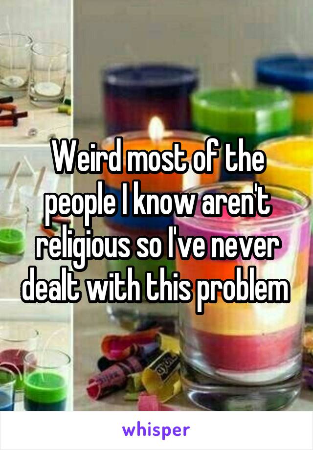 Weird most of the people I know aren't religious so I've never dealt with this problem 
