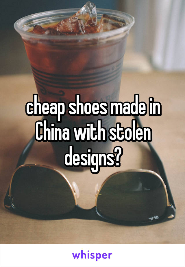 cheap shoes made in China with stolen designs?