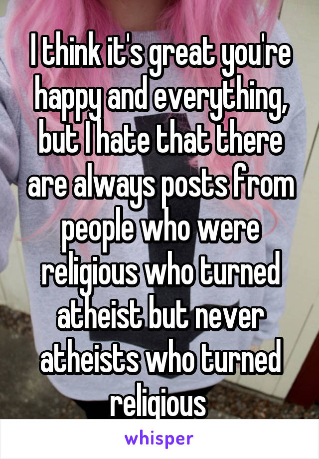 I think it's great you're happy and everything, but I hate that there are always posts from people who were religious who turned atheist but never atheists who turned religious 