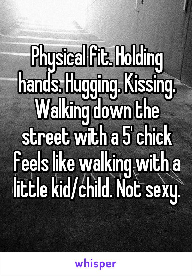 Physical fit. Holding hands. Hugging. Kissing. Walking down the street with a 5' chick feels like walking with a little kid/child. Not sexy. 