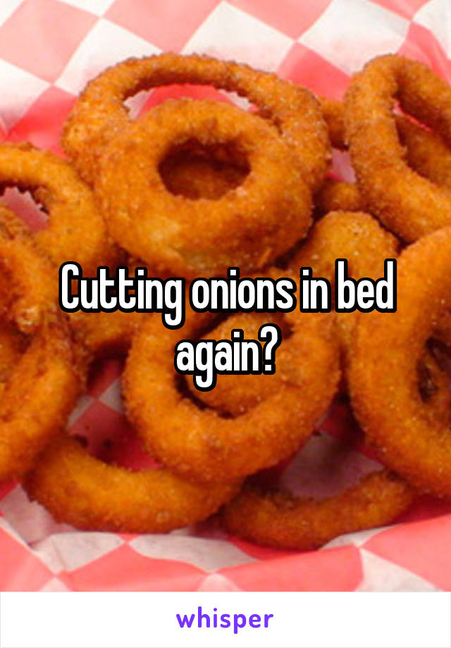 Cutting onions in bed again?