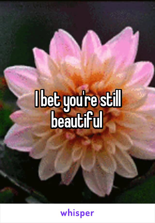 I bet you're still beautiful 