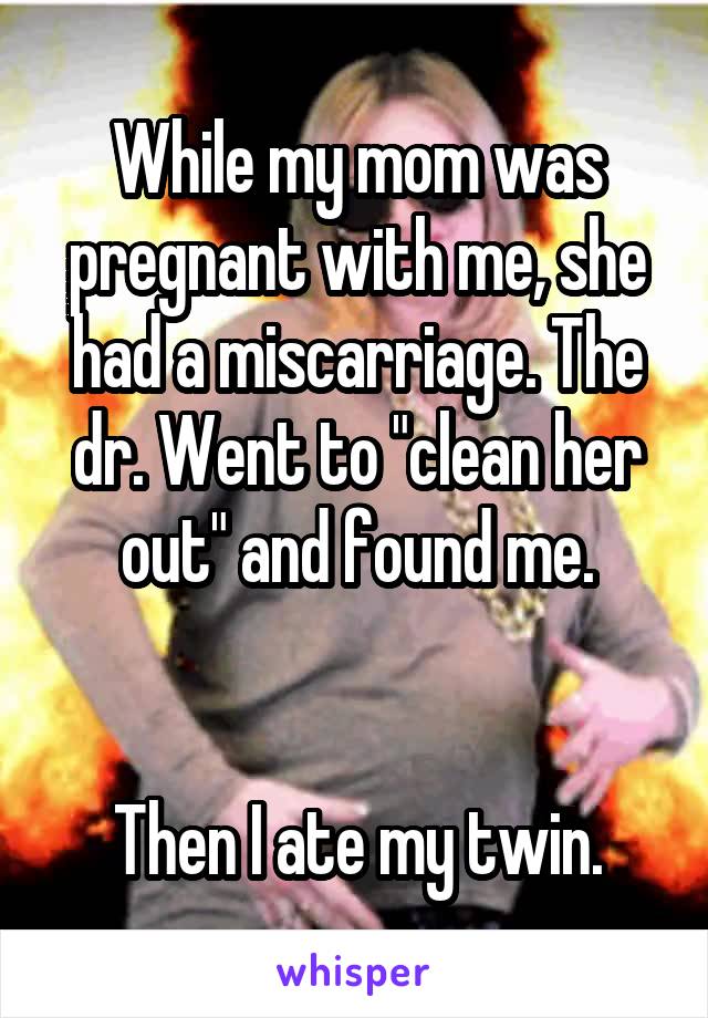 While my mom was pregnant with me, she had a miscarriage. The dr. Went to "clean her out" and found me.


 Then I ate my twin. 