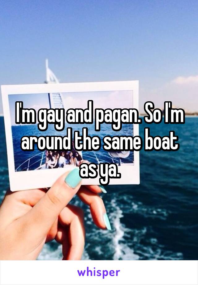 I'm gay and pagan. So I'm around the same boat as ya.