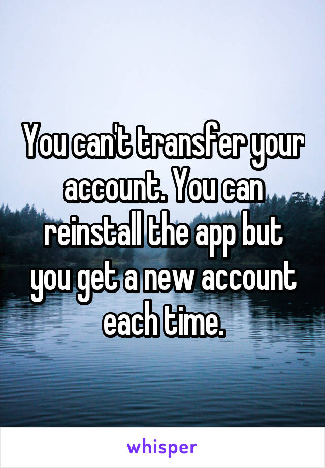 You can't transfer your account. You can reinstall the app but you get a new account each time.