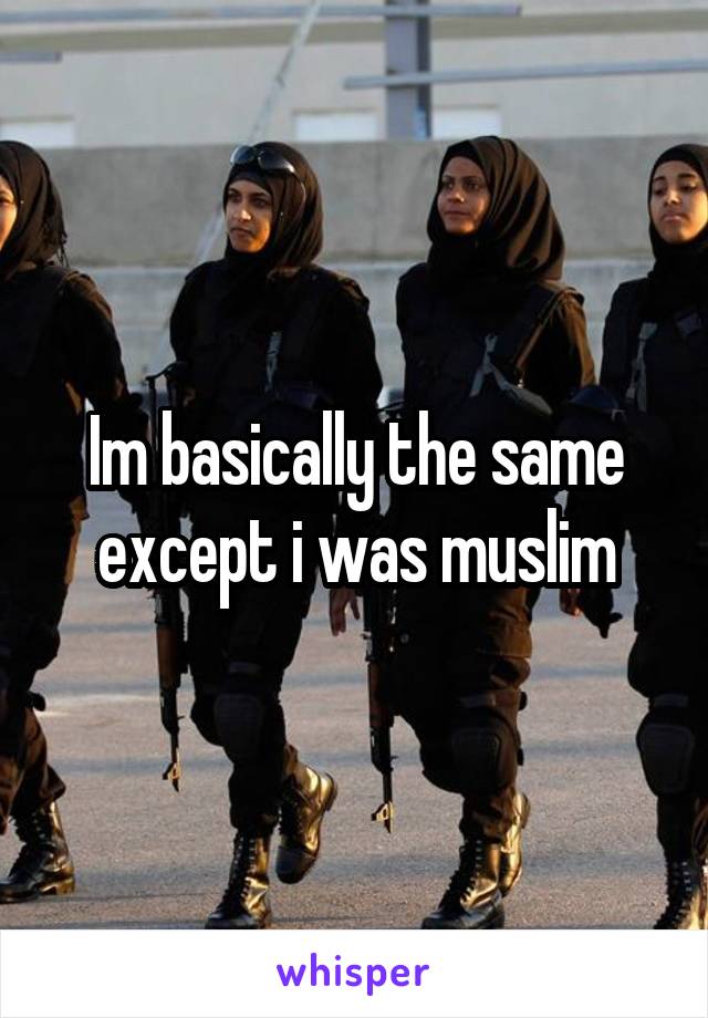 Im basically the same except i was muslim