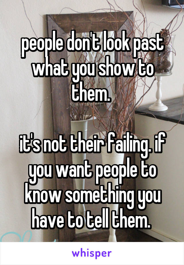 people don't look past what you show to them. 

it's not their failing. if you want people to know something you have to tell them. 