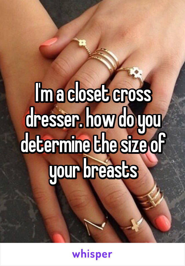 I'm a closet cross dresser. how do you determine the size of your breasts