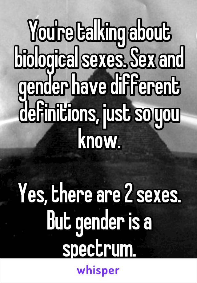 You're talking about biological sexes. Sex and gender have different definitions, just so you know.

Yes, there are 2 sexes. But gender is a spectrum.