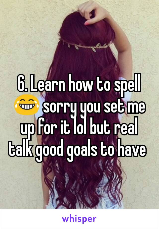 6. Learn how to spell 😂 sorry you set me up for it lol but real talk good goals to have 