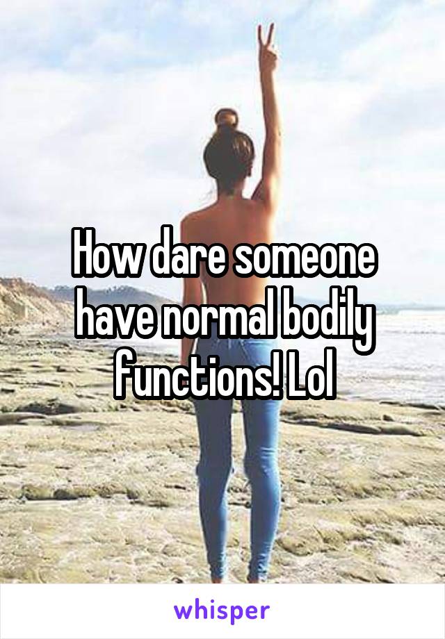 How dare someone have normal bodily functions! Lol