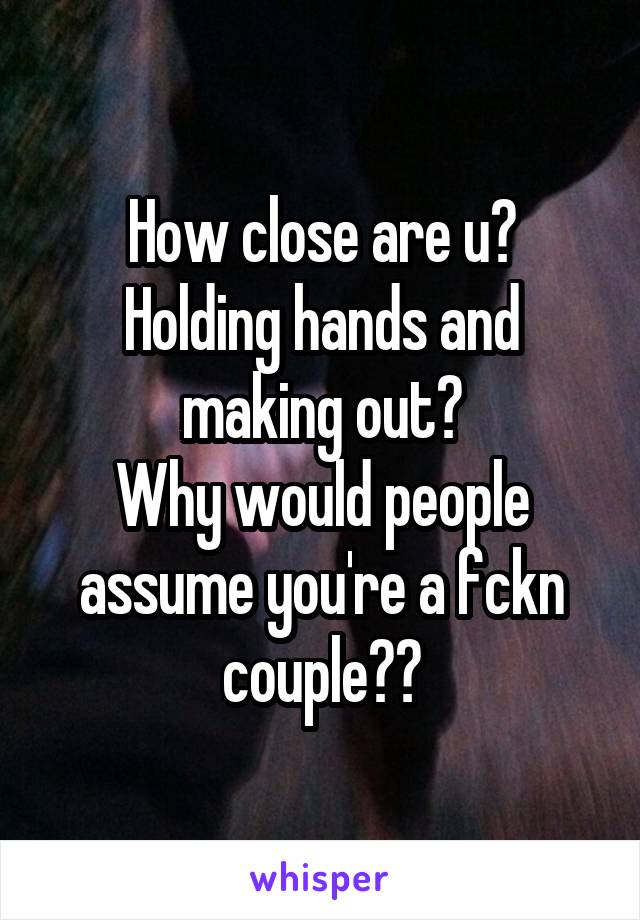 How close are u?
Holding hands and making out?
Why would people assume you're a fckn couple??