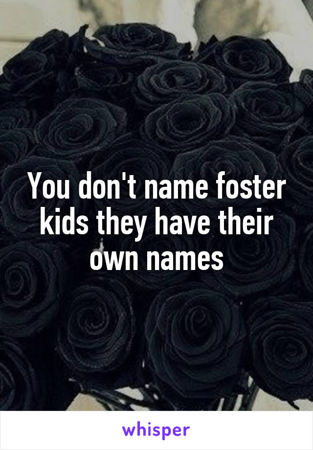 You don't name foster kids they have their own names