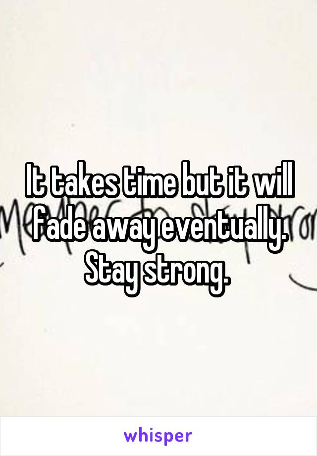 It takes time but it will fade away eventually. Stay strong. 