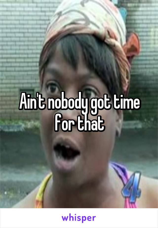 Ain't nobody got time for that