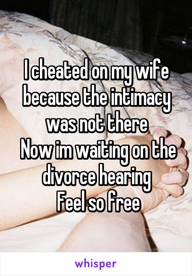 I cheated on my wife because the intimacy was not there
 Now im waiting on the divorce hearing
 Feel so free