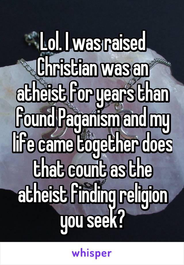 Lol. I was raised Christian was an atheist for years than found Paganism and my life came together does that count as the atheist finding religion you seek?