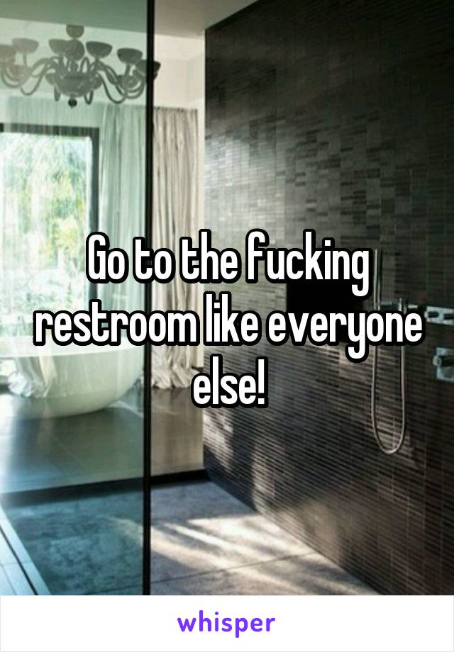 Go to the fucking restroom like everyone else!