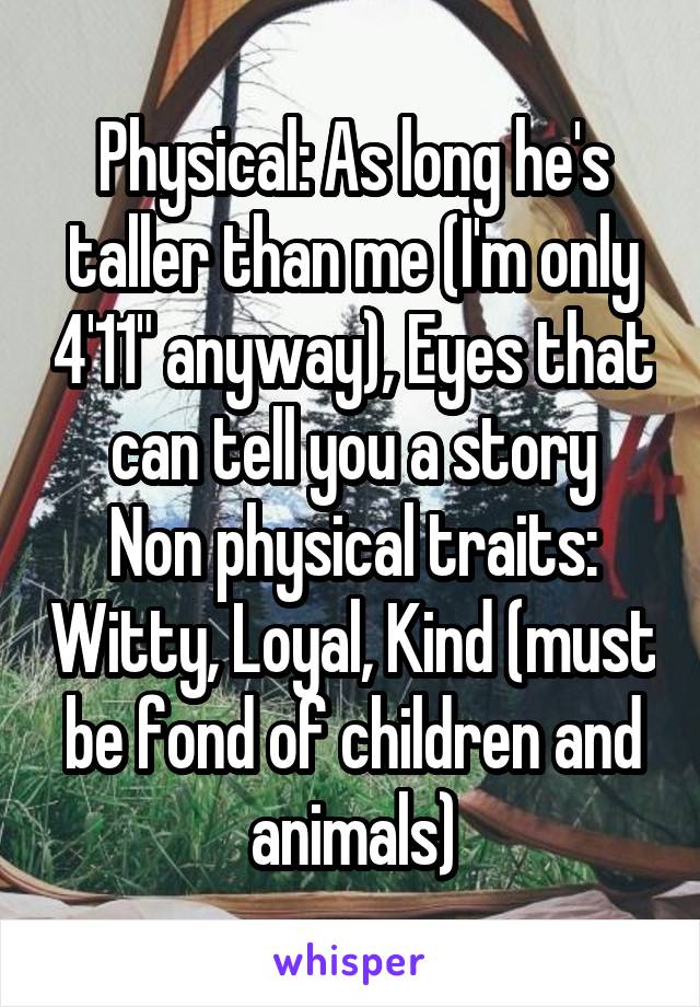 Physical: As long he's taller than me (I'm only 4'11" anyway), Eyes that can tell you a story
Non physical traits: Witty, Loyal, Kind (must be fond of children and animals)