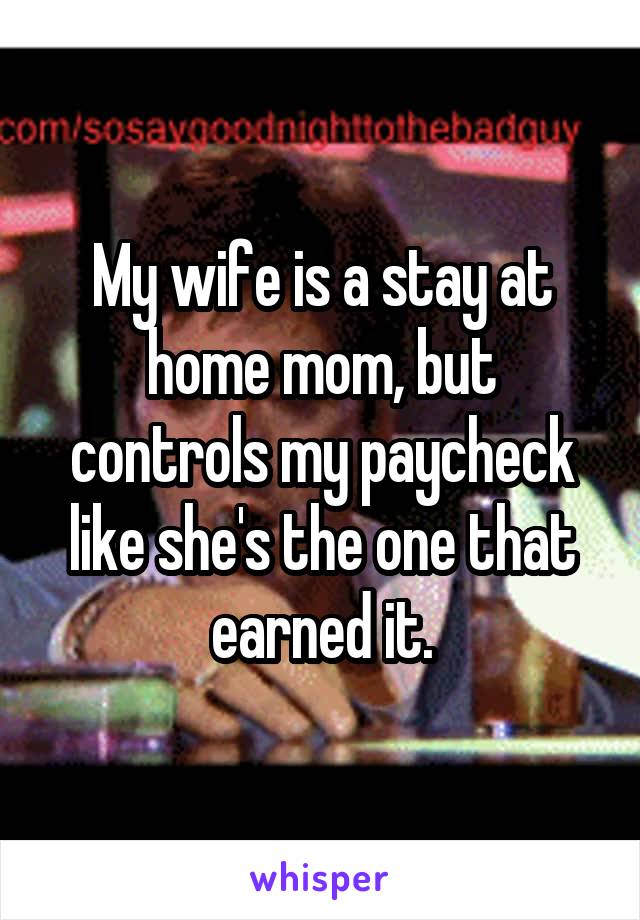 My wife is a stay at home mom, but controls my paycheck like she's the one that earned it.