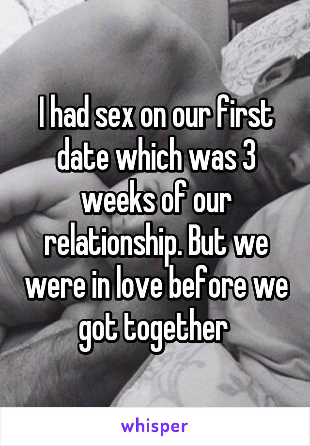 I had sex on our first date which was 3 weeks of our relationship. But we were in love before we got together 