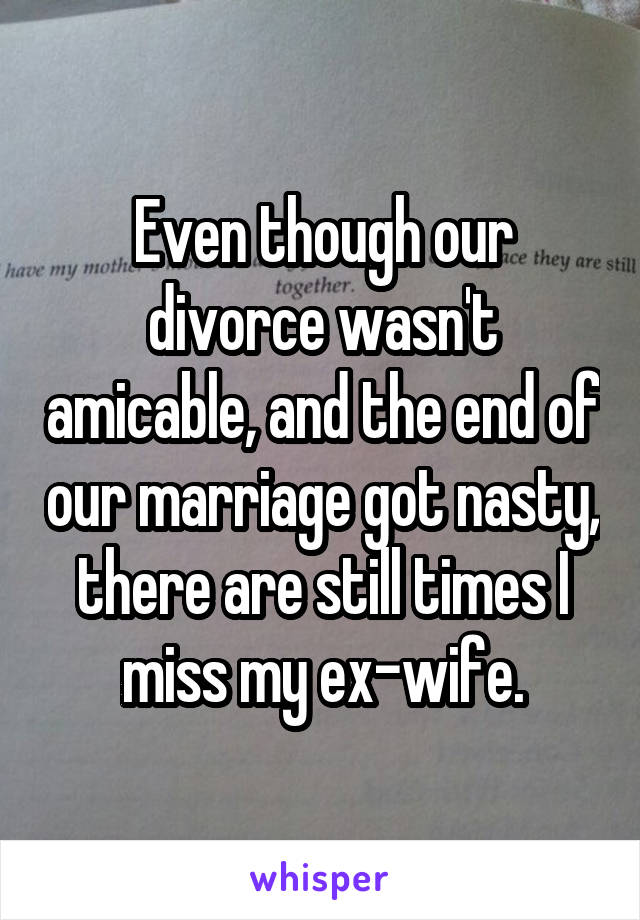 Even though our divorce wasn't amicable, and the end of our marriage got nasty, there are still times I miss my ex-wife.