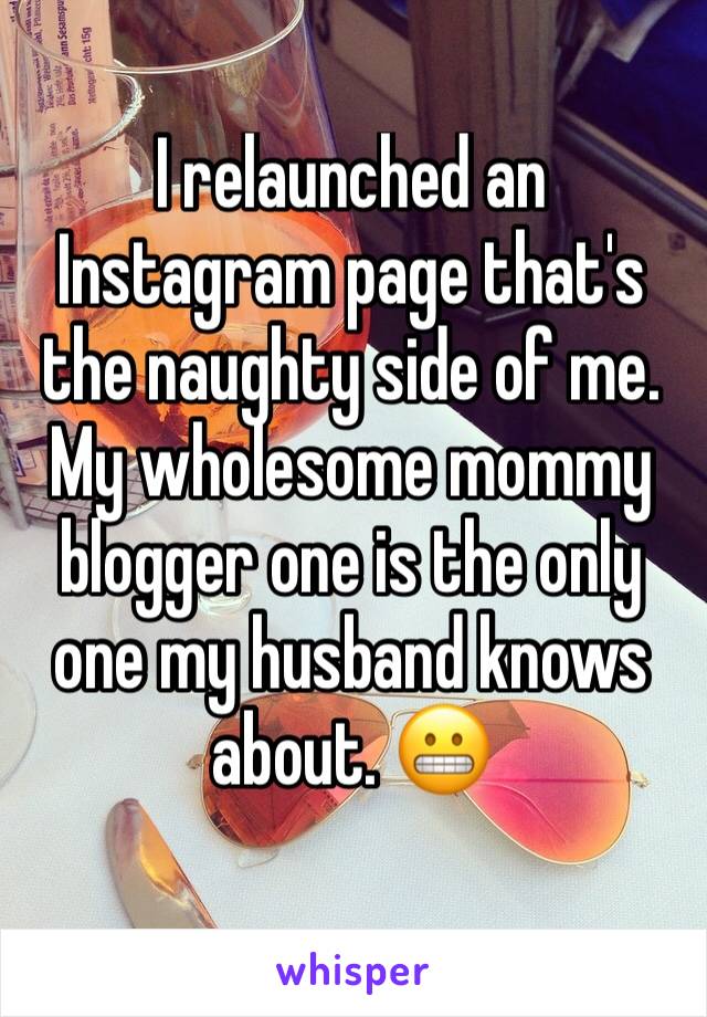 I relaunched an Instagram page that's the naughty side of me. My wholesome mommy blogger one is the only one my husband knows about. 😬