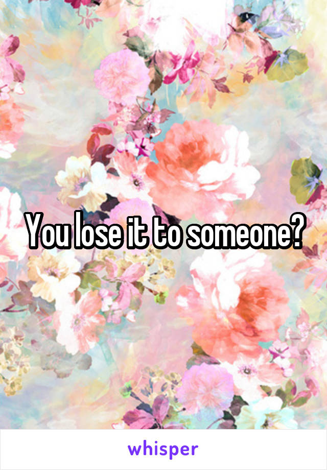 You lose it to someone?