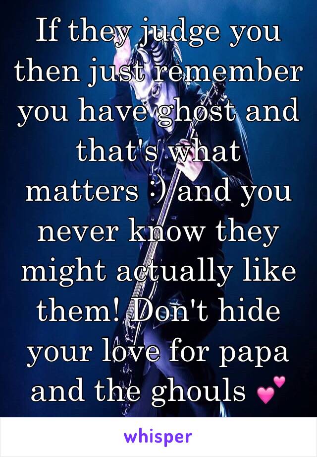If they judge you then just remember you have ghost and that's what matters :) and you never know they might actually like them! Don't hide your love for papa and the ghouls 💕