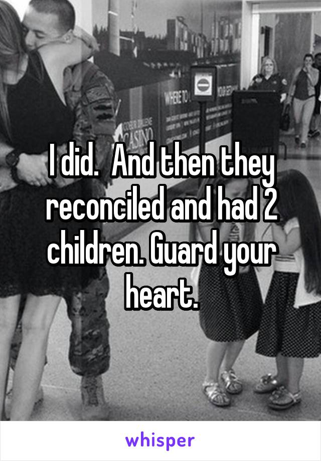 I did.  And then they reconciled and had 2 children. Guard your heart.